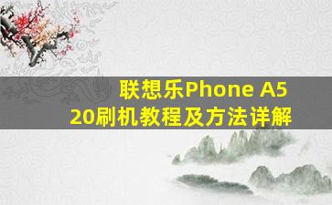 联想乐Phone A520刷机教程及方法详解